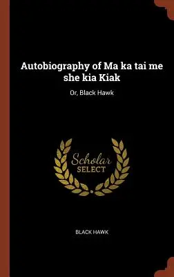 Autobiografia lui Ma Ka Tai Me She Kia Kiak: Sau, Șoimul Negru - Autobiography of Ma Ka Tai Me She Kia Kiak: Or, Black Hawk