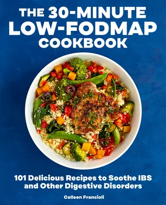 The 30-Minute Low-Fodmap Cookbook: 101 Delicious Recipes to Soothing Ibs and Other Digestive Disorders - The 30-Minute Low-Fodmap Cookbook: 101 Delicious Recipes to Soothe Ibs and Other Digestive Disorders