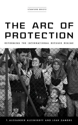 The Arc of Protection: Reformarea regimului internațional al refugiaților - The Arc of Protection: Reforming the International Refugee Regime