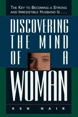 Descoperirea minții unei femei: Cheia pentru a deveni un soț puternic și irezistibil este... - Discovering the Mind of a Woman: The Key to Becoming a Strong and Irresistable Husband Is...