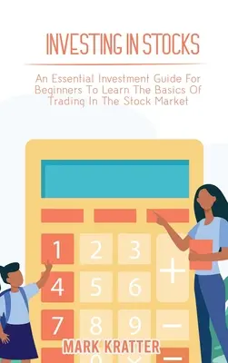 Investing in Stocks: Un ghid esențial de investiții pentru începători pentru a învăța elementele de bază ale tranzacționării pe piața bursieră - Investing in Stocks: An Essential Investment Guide For Beginners To Learn The Basics Of Trading In The Stock Market