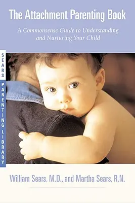 The Attachment Parenting Book: A Commonsense Guide to Understanding and Nurturing Your Baby (Ghid de bun simț pentru înțelegerea și îngrijirea copilului) - The Attachment Parenting Book: A Commonsense Guide to Understanding and Nurturing Your Baby
