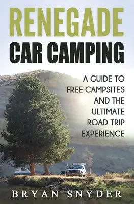 Renegade Car Camping: A Guide to Free Campsites and the Ultimate Road Trip Experience (Un ghid al campingurilor gratuite și al ultimei experiențe de călătorie pe șosea) - Renegade Car Camping: A Guide to Free Campsites and the Ultimate Road Trip Experience