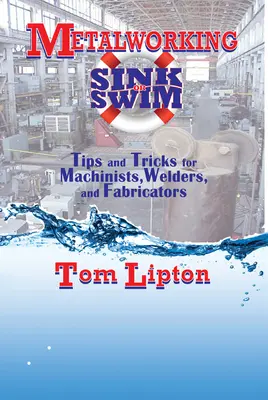 Metalworking Sink or Swim: Sfaturi și trucuri pentru mașinisti, sudori și fabricanți - Metalworking Sink or Swim: Tips and Tricks for Machinists, Welders, and Fabricators