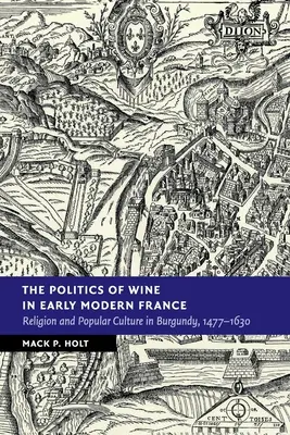 Politica vinului în Franța modernă timpurie: Religie și cultură populară în Burgundia, 1477-1630 - The Politics of Wine in Early Modern France: Religion and Popular Culture in Burgundy, 1477-1630