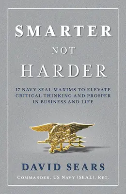 Smarter Not Harder: 17 maxime Navy Seal pentru creșterea gândirii critice și prosperitate în afaceri și în viață - Smarter Not Harder: 17 Navy Seal Maxims to Elevate Critical Thinking and Prosper in Business and Life
