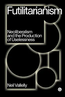 Futilitarianism: Neoliberalismul și producția de inutilitate - Futilitarianism: Neoliberalism and the Production of Uselessness