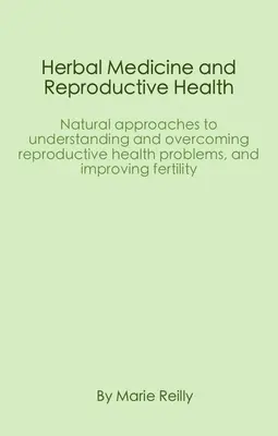 Medicina pe bază de plante și sănătatea reproductivă: Abordări naturale pentru înțelegerea și depășirea problemelor de sănătate reproductivă și îmbunătățirea fertilității - Herbal Medicine and Reproductive Health: Natural Approaches to Understanding and Overcoming Reproductive Health Problems, and Improving Fertility