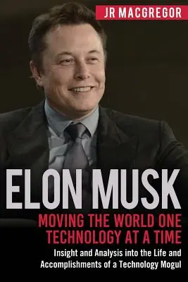 Elon Musk: Mișcarea lumii, o tehnologie la un moment dat: Informații și analize privind viața și realizările unui Mogu al tehnologiei - Elon Musk: Moving the World One Technology at a Time: Insight and Analysis into the Life and Accomplishments of a Technology Mogu