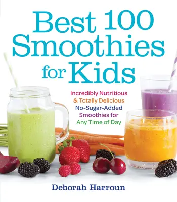 Cele mai bune 100 de smoothie-uri pentru copii: Smoothie-uri incredibil de nutritive și total delicioase fără zahăr adăugat pentru orice moment al zilei - Best 100 Smoothies for Kids: Incredibly Nutritious and Totally Delicious No-Sugar-Added Smoothies for Any Time of Day