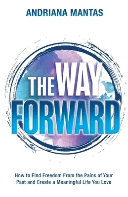 The Way Forward: How to Find Freedom From the Pains of Your Past, and Create a Meaningful Life You Love
