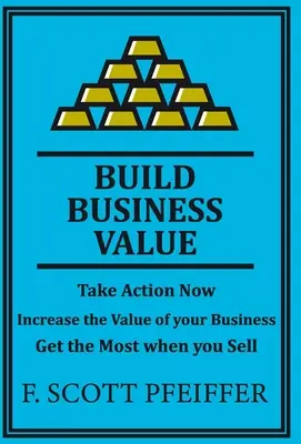 Construiți valoarea afacerii: Luați măsuri acum, creșteți valoarea afacerii dumneavoastră, obțineți cel mai mult atunci când vindeți - Build Business Value: Take Action Now, Increase the Value of your Business, Get the Most when you Sell