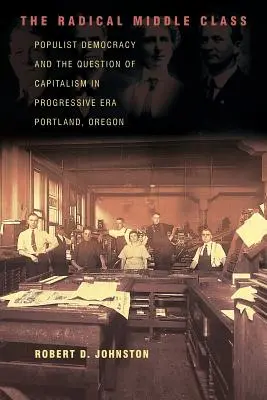 Clasa de mijloc radicală: Democrația populistă și problema capitalismului în Portland, Oregon, în epoca progresistă - The Radical Middle Class: Populist Democracy and the Question of Capitalism in Progressive Era Portland, Oregon