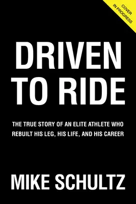 Driven to Ride: The True Story of an Elite Athlete Who Rebuilt His Leg, His Life, and His Career