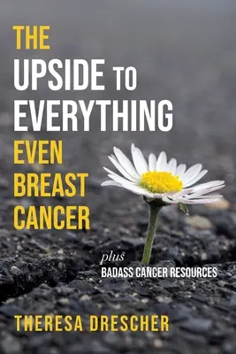 Partea bună a tuturor lucrurilor, chiar și a cancerului de sân: Plus Badass Cancer Resources - The Upside to Everything, Even Breast Cancer: Plus Badass Cancer Resources
