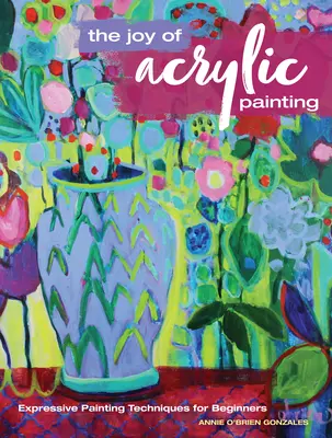 The Joy of Acrylic Painting (Bucuria picturii acrilice): Tehnici expresive de pictură pentru începători - The Joy of Acrylic Painting: Expressive Painting Techniques for Beginners