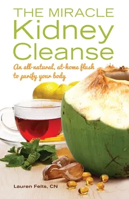 Curățarea miraculoasă a rinichilor: O spălare complet naturală, la domiciliu, pentru a vă purifica corpul - Miracle Kidney Cleanse: An All-Natural, At-Home Flush to Purify Your Body
