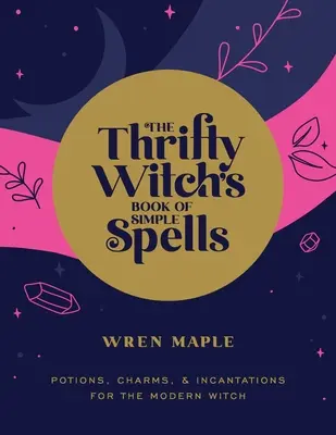 The Thrifty Witch's Book of Simple Spells: Poțiuni, farmece și incantații pentru vrăjitoarea modernă - The Thrifty Witch's Book of Simple Spells: Potions, Charms, and Incantations for the Modern Witch