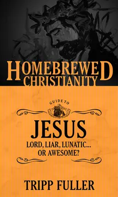 Homebrewed Christianity Guide to Jesus: Lord, Liar, Lunatic . . . Sau grozav? - The Homebrewed Christianity Guide to Jesus: Lord, Liar, Lunatic . . . Or Awesome?