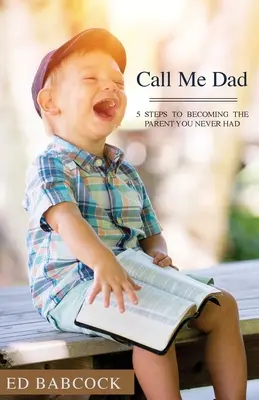 Spune-mi tată: 5 pași pentru a deveni părintele pe care nu l-ai avut niciodată - Call Me Dad: 5 Steps to Becoming the Parent You Never Had