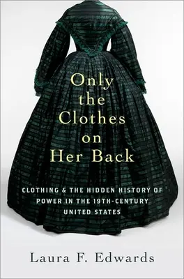 Only the Clothes on Her Back: Clothing and the Hidden History of Power in the Nineteenth-Century United States (Îmbrăcămintea și istoria ascunsă a puterii în secolul al XIX-lea) - Only the Clothes on Her Back: Clothing and the Hidden History of Power in the Nineteenth-Century United States