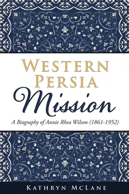 Misiunea din Persia de Vest: O biografie a lui Annie Rhea Wilson (1861-1952) - Western Persia Mission: A Biography of Annie Rhea Wilson (1861-1952)