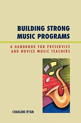 Building Strong Music Programs: Un manual pentru profesorii de muzică debutanți și debutanți - Building Strong Music Programs: A Handbook for Preservice and Novice Music Teachers