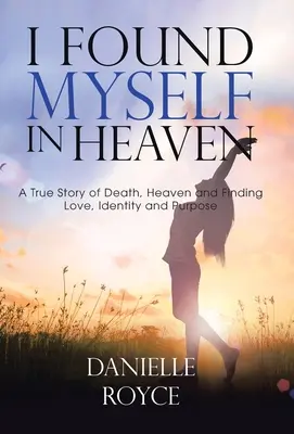M-am regăsit în Rai: O poveste adevărată despre moarte, rai și găsirea iubirii, identității și scopului - I Found Myself in Heaven: A True Story of Death, Heaven and Finding Love, Identity and Purpose