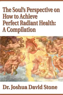 Perspectiva sufletului asupra modului de obținere a sănătății radiante perfecte: O compilație - The Soul's Perspective on How to Achieve Perfect Radiant Health: A Compilation