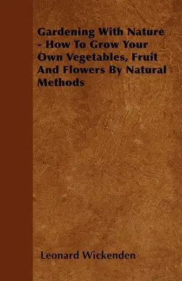 Grădinărit cu ajutorul naturii - Cum să vă cultivați propriile legume, fructe și flori prin metode naturale - Gardening With Nature - How To Grow Your Own Vegetables, Fruit And Flowers By Natural Methods