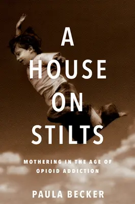 A House on Stilts: A fi mamă în epoca dependenței de opioide - Un memoriu - A House on Stilts: Mothering in the Age of Opioid Addiction - A Memoir