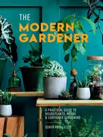 Grădinarul modern - Un ghid practic pentru plante de apartament, ierburi aromatice și grădinărit în containere - Modern Gardener - A Practical Guide to Houseplants, Herbs and Container Gardening