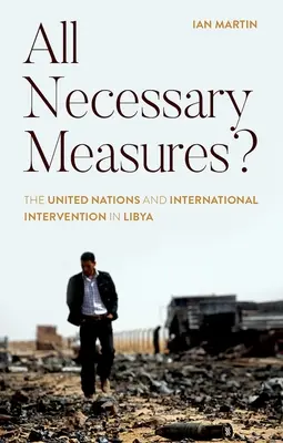 All Necessary Measures?: Națiunile Unite și intervenția internațională în Libia - All Necessary Measures?: The United Nations and International Intervention in Libya
