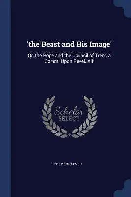 'Fiara și chipul său': Or, the Pope and the Council of Trent, a Comm. Upon Revel. XIII - 'The Beast and His Image': Or, the Pope and the Council of Trent, a Comm. Upon Revel. XIII