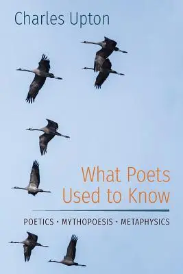 What Poets Used to Know: Poetică - Mitopoesis - Metafizică - What Poets Used to Know: Poetics - Mythopoesis - Metaphysics