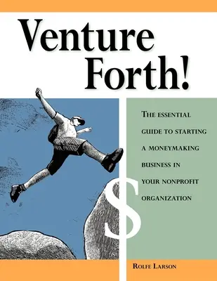 Venture Forth! The Essential Guide to Starting a Moneymaking Business in Your Nonprofit Organization - Venture Forth!: The Essential Guide to Starting a Moneymaking Business in Your Nonprofit Organization