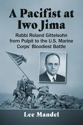 Un pacifist la Iwo Jima: Rabinul Roland Gittelsohn de la amvon la cea mai sângeroasă bătălie a Corpului de Infanterie Marină al SUA - A Pacifist at Iwo Jima: Rabbi Roland Gittelsohn from Pulpit to the U.S. Marine Corps' Bloodiest Battle