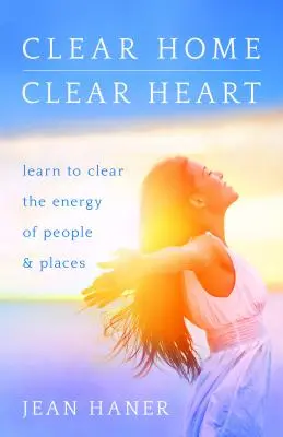 Clear Home, Clear Heart: Învață să cureți energia oamenilor și a locurilor - Clear Home, Clear Heart: Learn to Clear the Energy of People & Places