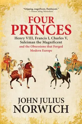 Patru prinți: Henric al VIII-lea, Francisc I, Carol al V-lea, Soliman Magnificul și obsesiile care au forjat Europa modernă - Four Princes: Henry VIII, Francis I, Charles V, Suleiman the Magnificent and the Obsessions That Forged Modern Europe
