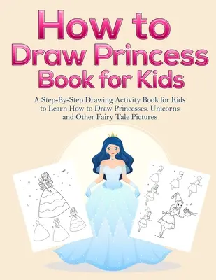Cum să desenezi cărți cu prințese pentru copii: A Step-By-Step Drawing Activity Book for Kids to Learn How to Draw Princesses, Unicorns and Other Fairy Tale Pict - How to Draw Princess Books for Kids: A Step-By-Step Drawing Activity Book for Kids to Learn How to Draw Princesses, Unicorns and Other Fairy Tale Pict