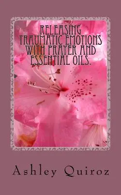 Eliberarea emoțiilor traumatice cu rugăciune și uleiuri esențiale: Cartea de rugăciuni - Releasing Traumatic Emotions With Prayer and Essential Oils: The Prayer Book
