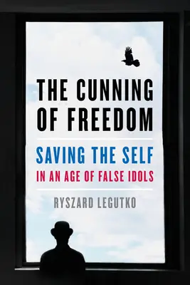 Viclenia libertății: Saving the Self in an Age of False Idols (Salvarea sinelui într-o epocă a idolilor falși) - The Cunning of Freedom: Saving the Self in an Age of False Idols