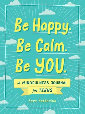 Fii fericită. Fii calmă. Fii tu.: Un jurnal de mindfulness pentru adolescenți - Be Happy. Be Calm. Be You.: A Mindfulness Journal for Teens