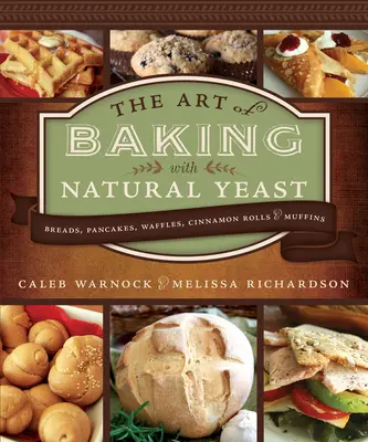 Arta coacerii cu drojdie naturală: Breads, Pancakes, Waffles, Cinnamon Rolls and Muffins: Pâini, clătite, vafe, rulouri cu scorțișoară și brioșe - Art of Baking with Natural Yeast: Breads, Pancakes, Waffles, Cinnamon Rolls and Muffins: Breads, Pancakes, Waffles, Cinnamon Rolls and Muffins