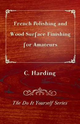 Șlefuirea franceză și finisarea suprafețelor din lemn pentru amatori - The Do It Yourself Series - French Polishing and Wood Surface Finishing for Amateurs - The Do It Yourself Series