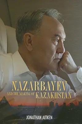 Nazarbayev și crearea Kazahstanului - Nazarbayev and the Making of Kazakhstan