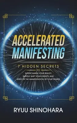 Manifestări accelerate: 7 secrete ascunse pentru a-ți supraalimenta realitatea, a-ți schimba rapid identitatea și a accelera manifestarea dorințelor tale - Accelerated Manifesting: 7 Hidden Secrets to Supercharge Your Reality, Rapidly Shift Your Identity, and Speed Up the Manifestation of Your Desi