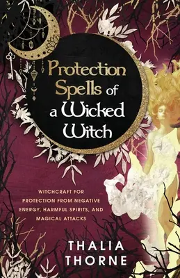 Vrăjile de protecție ale unei vrăjitoare rele: Vrăjitorie pentru protecție împotriva energiei negative, a spiritelor dăunătoare și a atacurilor magice - Protection Spells of a Wicked Witch: Witchcraft for Protection from Negative Energy, Harmful Spirits, and Magical Attacks