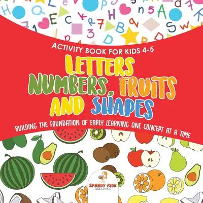 Carte de activități pentru copii 4-5 ani. Litere, numere, fructe și forme. Construirea fundației de învățare timpurie Un concept la un moment dat. Include colorare și - Activity Book for Kids 4-5. Letters, Numbers, Fruits and Shapes. Building the Foundation of Early Learning One Concept at a Time. Includes Coloring an