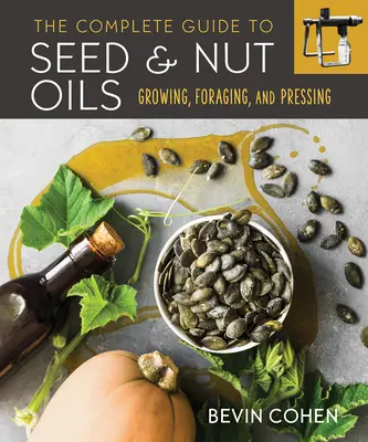 Ghidul complet al uleiurilor din semințe și nuci: Growing, Foraging, and Pressing (Cultivare, căutare și presare) - The Complete Guide to Seed and Nut Oils: Growing, Foraging, and Pressing
